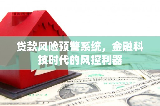 卧龙贷款风险预警系统，金融科技时代的风控利器