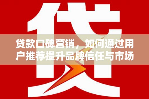 卧龙贷款口碑营销，如何通过用户推荐提升品牌信任与市场份额