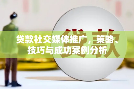卧龙贷款社交媒体推广，策略、技巧与成功案例分析