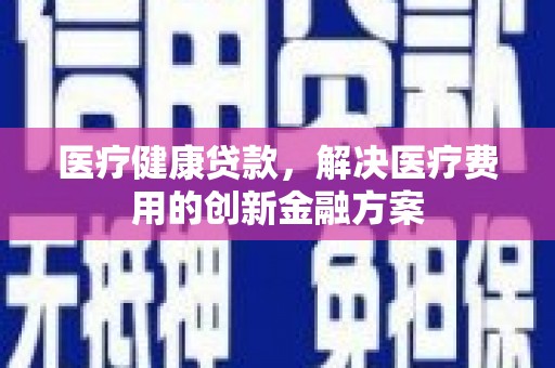 卧龙医疗健康贷款，解决医疗费用的创新金融方案