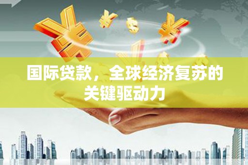 卧龙国际贷款，全球经济复苏的关键驱动力