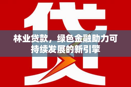 卧龙林业贷款，绿色金融助力可持续发展的新引擎