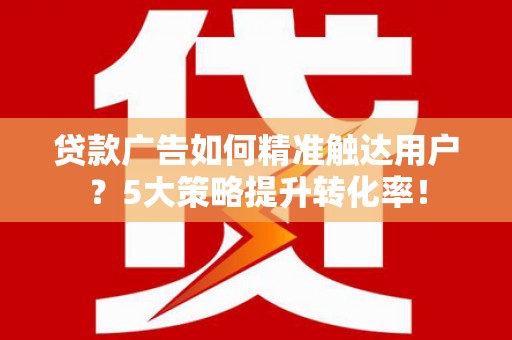 卧龙贷款广告如何精准触达用户？5大策略提升转化率！