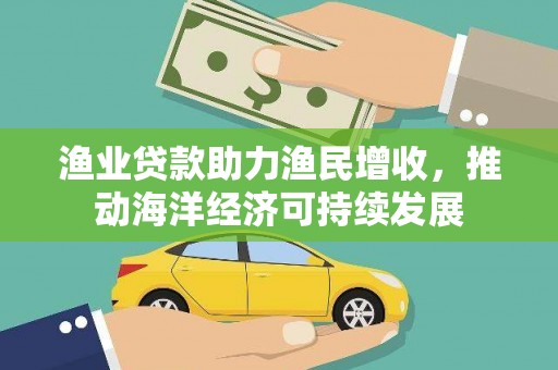 卧龙渔业贷款助力渔民增收，推动海洋经济可持续发展