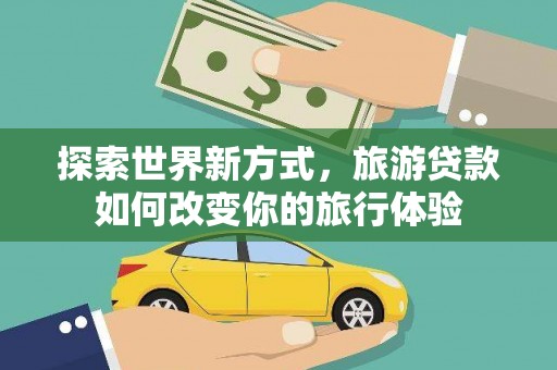 卧龙探索世界新方式，旅游贷款如何改变你的旅行体验