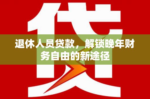 卧龙退休人员贷款，解锁晚年财务自由的新途径
