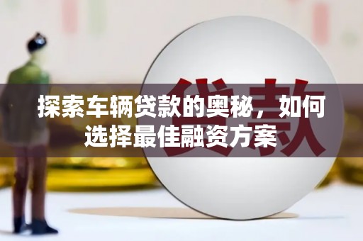 卧龙探索车辆贷款的奥秘，如何选择最佳融资方案