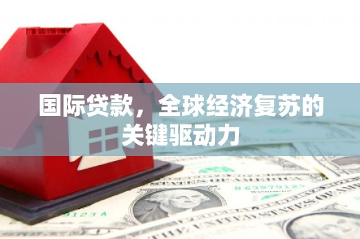 卧龙国际贷款，全球经济复苏的关键驱动力