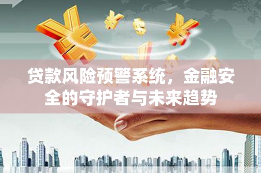 卧龙贷款风险预警系统，金融安全的守护者与未来趋势