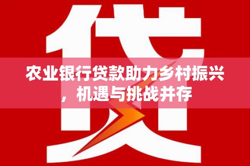 卧龙农业银行贷款助力乡村振兴，机遇与挑战并存