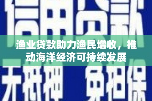 卧龙渔业贷款助力渔民增收，推动海洋经济可持续发展