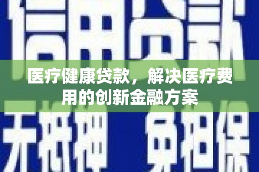 卧龙医疗健康贷款，解决医疗费用的创新金融方案