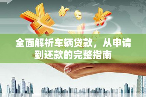 卧龙全面解析车辆贷款，从申请到还款的完整指南