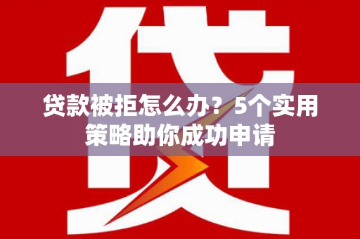 卧龙贷款被拒怎么办？5个实用策略助你成功申请