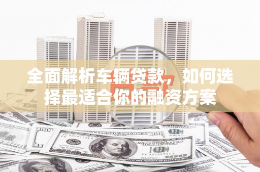 卧龙全面解析车辆贷款，如何选择最适合你的融资方案