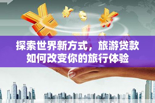 卧龙探索世界新方式，旅游贷款如何改变你的旅行体验