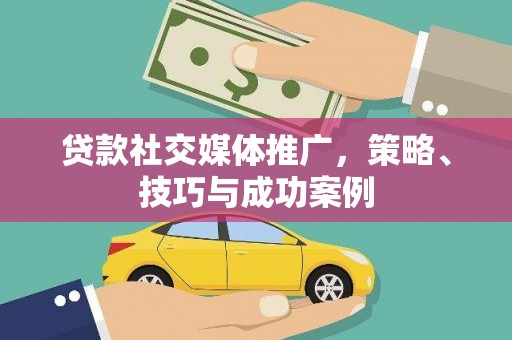 卧龙贷款社交媒体推广，策略、技巧与成功案例