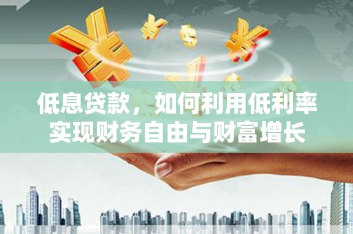 卧龙低息贷款，如何利用低利率实现财务自由与财富增长